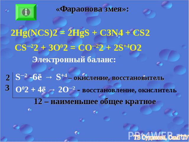 «Фараонова змея»: 2Hg(NCS)2 = 2HgS + C3N4 + CS2 CS─22 + 3O02 = CO─22 + 2S+4O2 Электронный баланс: S─2 -6ē → S+4 – окисление, восстановитель O02 + 4ē → 2O─2 - восстановление, окислитель 12 – наименьшее общее кратное 2 3
