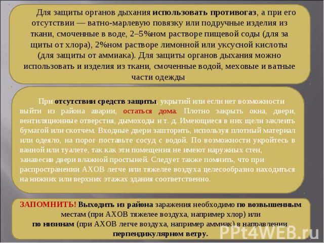 Для защиты органов дыхания использовать противогаз, а при его отсутствии — ватно-марлевую повязку или подручные изделия из ткани, смоченные в воде, 2–5%ном растворе пищевой соды (для за щиты от хлора), 2%ном растворе лимонной или уксусной кислоты (д…