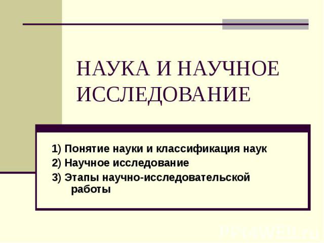 НАУКА И НАУЧНОЕ ИССЛЕДОВАНИЕ 1) Понятие науки и классификация наук 2) Научное исследование 3) Этапы научно-исследовательской работы