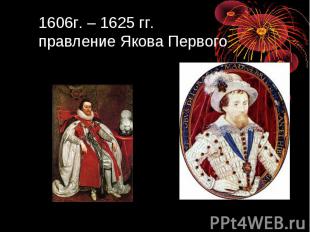 1606г. – 1625 гг. правление Якова Первого
