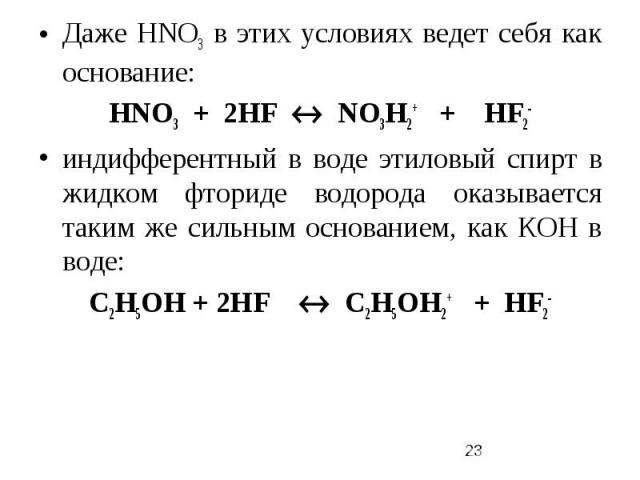 Даже НNО3 в этих условиях ведет себя как основание: НNО3 + 2НF NО3Н2+ + HF2- индифферентный в воде этиловый спирт в жидком фториде водорода оказывается таким же сильным основанием, как КОН в воде: С2Н5ОН + 2НF С2Н5OН2+ + HF2-