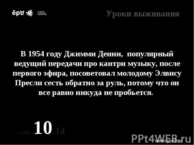 * В 1954 году Джимми Денни, популярный ведущий передачи про кантри музыку, после первого эфира, посоветовал молодому Элвису Пресли сесть обратно за руль, потому что он все равно никуда не пробьется. Слайд 10.14 www.yord.ru Уроки выживания