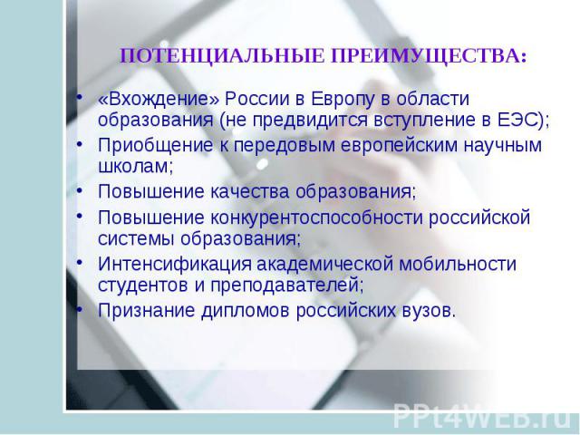 ПОТЕНЦИАЛЬНЫЕ ПРЕИМУЩЕСТВА: «Вхождение» России в Европу в области образования (не предвидится вступление в ЕЭС); Приобщение к передовым европейским научным школам; Повышение качества образования; Повышение конкурентоспособности российской системы об…