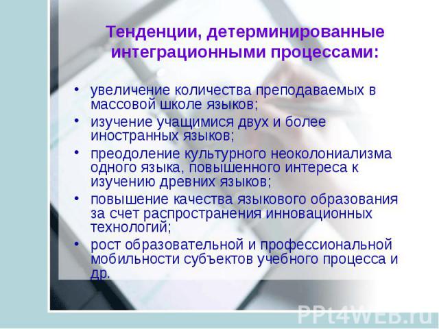 Тенденции, детерминированные интеграционными процессами: увеличение количества преподаваемых в массовой школе языков; изучение учащимися двух и более иностранных языков; преодоление культурного неоколониализма одного языка, повышенного интереса к из…