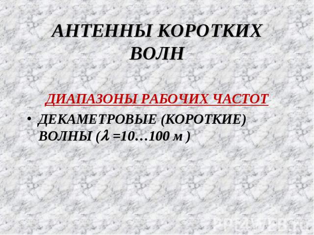 АНТЕННЫ КОРОТКИХ ВОЛН ДИАПАЗОНЫ РАБОЧИХ ЧАСТОТ ДЕКАМЕТРОВЫЕ (КОРОТКИЕ) ВОЛНЫ (l =10…100 м )