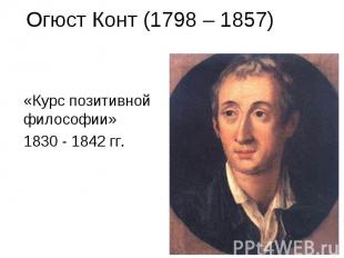 Огюст Конт (1798 – 1857) «Курс позитивной философии» 1830 - 1842 гг.