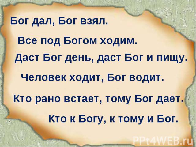 Бог дал, Бог взял. Все под Богом ходим. Даст Бог день, даст Бог и пищу. Человек ходит, Бог водит. Кто к Богу, к тому и Бог. Кто рано встает, тому Бог дает.