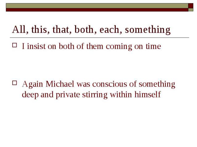 All, this, that, both, each, something I insist on both of them coming on timeAgain Michael was conscious of something deep and private stirring within himself