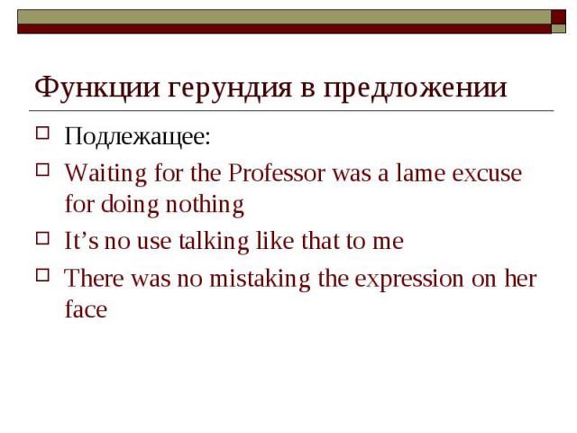 Функции герундия в предложении Подлежащее: Waiting for the Professor was a lame excuse for doing nothing It’s no use talking like that to me There was no mistaking the expression on her face