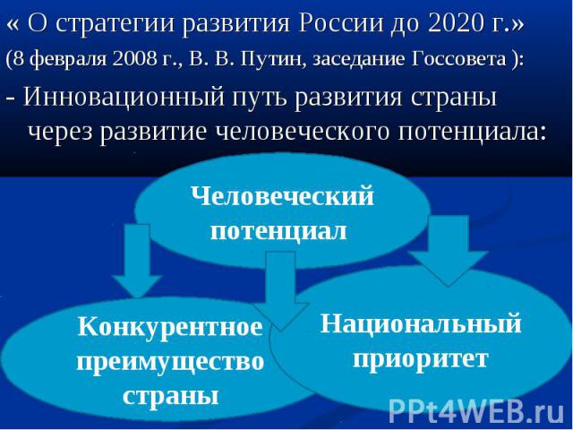 « О стратегии развития России до 2020 г.» (8 февраля 2008 г., В. В. Путин, заседание Госсовета ): - Инновационный путь развития страны через развитие человеческого потенциала: Человеческий потенциал Конкурентное преимущество страны Национальный приоритет
