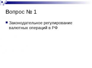 Вопрос № 1 Законодательное регулирование валютных операций в РФ