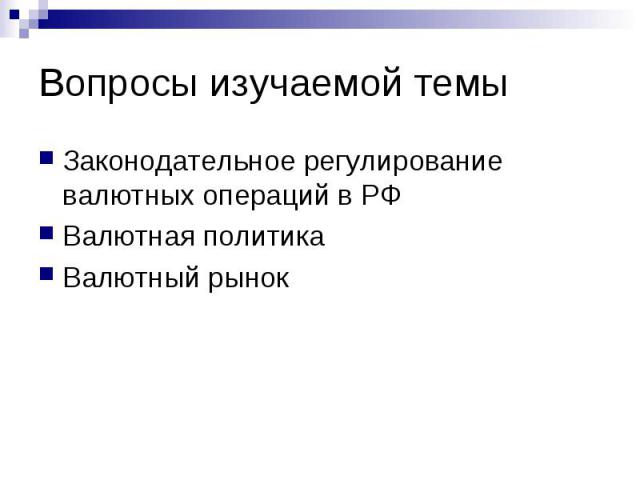 Вопросы изучаемой темы Законодательное регулирование валютных операций в РФ Валютная политика Валютный рынок