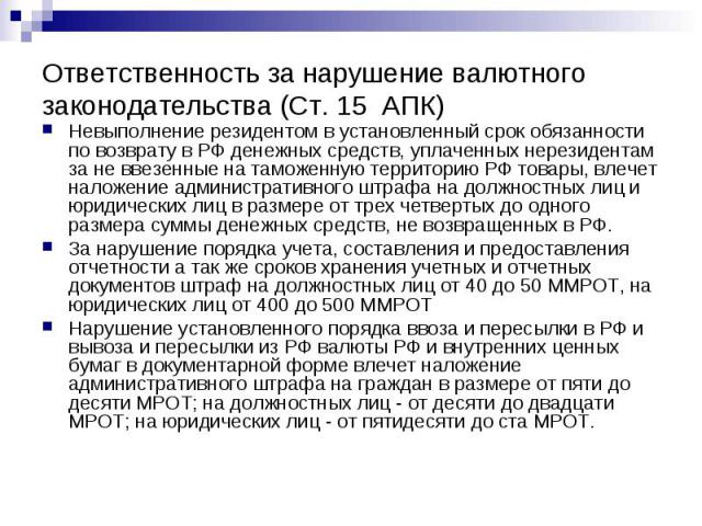 Ответственность за нарушение валютного законодательства (Ст. 15 АПК) Невыполнение резидентом в установленный срок обязанности по возврату в РФ денежных средств, уплаченных нерезидентам за не ввезенные на таможенную территорию РФ товары, влечет налож…