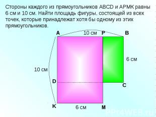 Стороны каждого из прямоугольников АВСD и АРМК равны 6 см и 10 см. Найти площадь