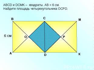 АBCD и DСМK – квадраты. АВ = 6 см. Найдите площадь четырехугольника ОСРD. A В С