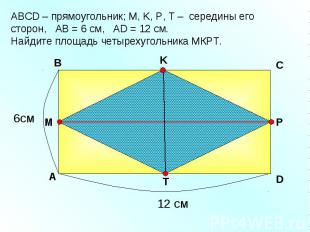 АBCD – прямоугольник; М, K, Р, Т – середины его сторон, АВ = 6 см, AD = 12 см. Н
