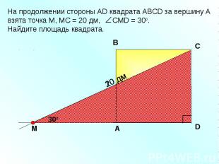 На продолжении стороны АD квадрата АBCD за вершину А взята точка М, МС = 20 дм,
