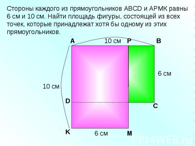 Стороны каждого из прямоугольников АВСD и АРМК равны 6 см и 10 см. Найти площадь фигуры, состоящей из всех точек, которые принадлежат хотя бы одному из этих прямоугольников. Р А В С D K M 6 см 10 см 6 см 10 см