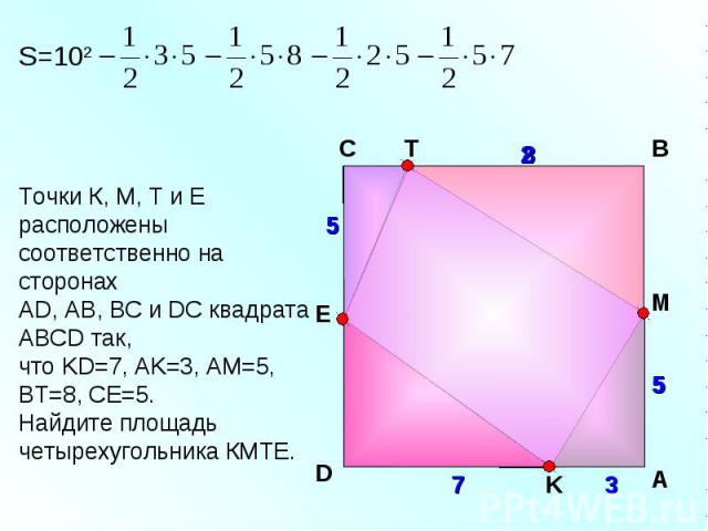 Точки К, М, Т и Е расположены соответственно на сторонах АD, AB, BC и DC квадрата АВСD так, что KD=7, AK=3, AM=5, BT=8, CE=5. Найдите площадь четырехугольника КМТЕ. C В M D E K 7 A 3 5 8 5 S=102 5 2 5 T