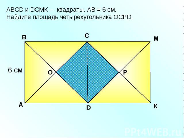 АBCD и DСМK – квадраты. АВ = 6 см. Найдите площадь четырехугольника ОСРD. A В С К Р М 6 см D О