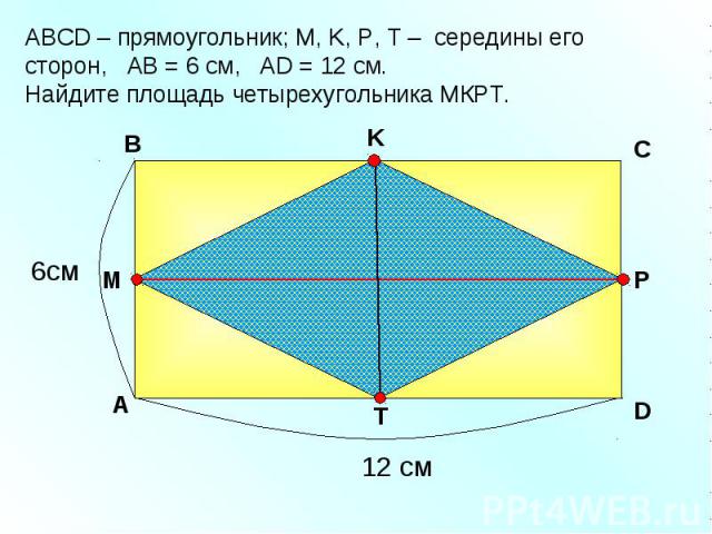 АBCD – прямоугольник; М, K, Р, Т – середины его сторон, АВ = 6 см, AD = 12 см. Найдите площадь четырехугольника МКРТ. A В K D Р C 6см T M 12 см