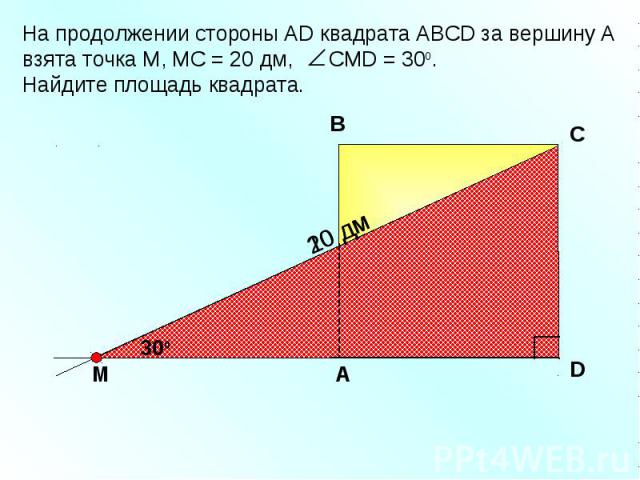 На продолжении стороны АD квадрата АBCD за вершину А взята точка М, МС = 20 дм, СМD = 300. Найдите площадь квадрата. В D С 300 А 20 дм M 10 дм