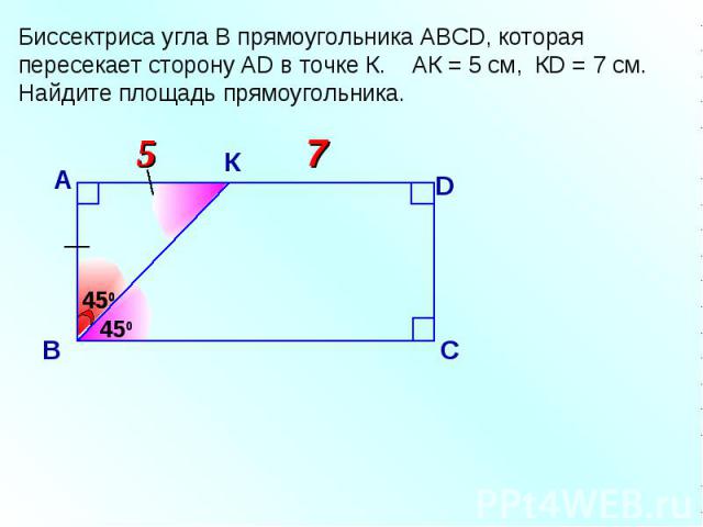 7 5 5 Биссектриса угла В прямоугольника АВСD, которая пересекает сторону АD в точке К. АК = 5 см, КD = 7 см. Найдите площадь прямоугольника. 450 А В D С К 450 450