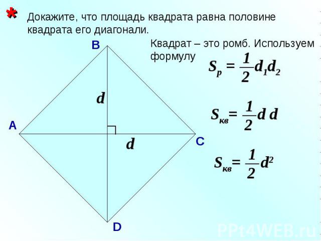 Докажите, что площадь квадрата равна половине квадрата его диагонали. * Sр = d1d2 1 2 А В С D Квадрат – это ромб. Используем формулу Sкв= d d 1 2 Sкв= d2 1 2 d d