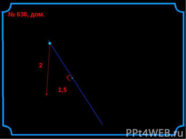 Прямая АВ касается окружности с центром О радиуса r в точке В. Найдите АВ, если ОА = 2 см, а r = 1,5 см. № 638, дом. О В А 2 1,5