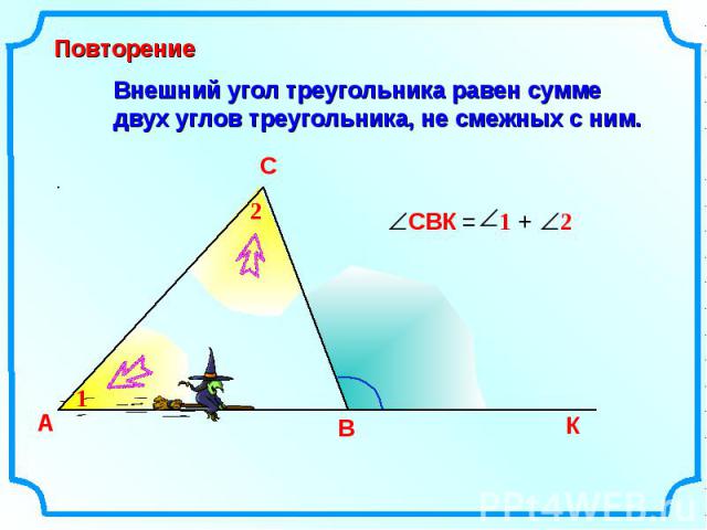 Внешний угол треугольника равен сумме двух углов треугольника, не смежных с ним. А В С К 1 2 СВК 2 1 = + Повторение