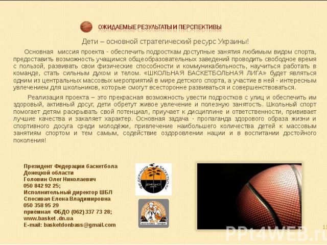 Дети – основной стратегический ресурс Украины! Основная миссия проекта - обеспечить подросткам доступные занятия любимым видом спорта, предоставить возможность учащимся общеобразовательных заведений проводить свободное время с пользой, развивать сво…
