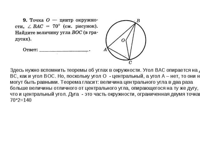 Здесь нужно вспомнить теоремы об углах в окружности. Угол ВАС опирается на дугу ВС, как и угол ВОС. Но, поскольку угол О - центральный, а угол А – нет, то они не могут быть равными. Теорема гласит: величина центрального угла в два раза больше величи…