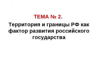ТЕМА № 2. Территория и границы РФ как фактор развития российского государства