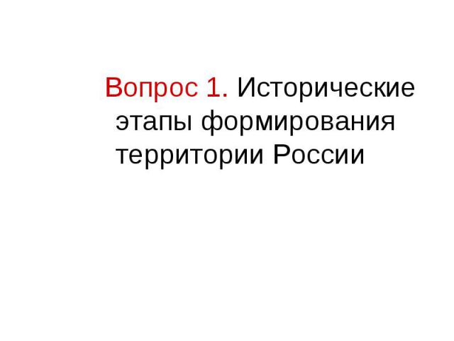 Вопрос 1. Исторические этапы формирования территории России