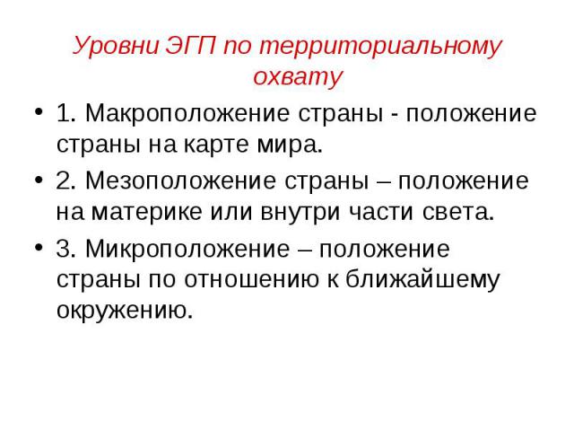 Уровни ЭГП по территориальному охвату 1. Макроположение страны - положение страны на карте мира. 2. Мезоположение страны – положение на материке или внутри части света. 3. Микроположение – положение страны по отношению к ближайшему окружению.