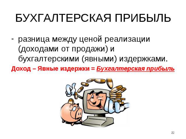 БУХГАЛТЕРСКАЯ ПРИБЫЛЬ разница между ценой реализации (доходами от продажи) и бухгалтерскими (явными) издержками. Доход – Явные издержки = Бухгалтерская прибыль *