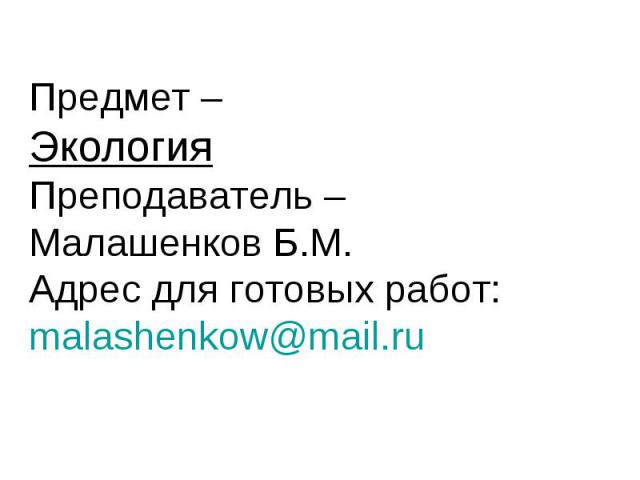 Предмет – Экология Преподаватель – Малашенков Б.М. Адрес для готовых работ: malashenkow@mail.ru