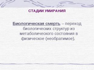 СТАДИИ УМИРАНИЯ Биологическая смерть – переход биологических структур из метабол