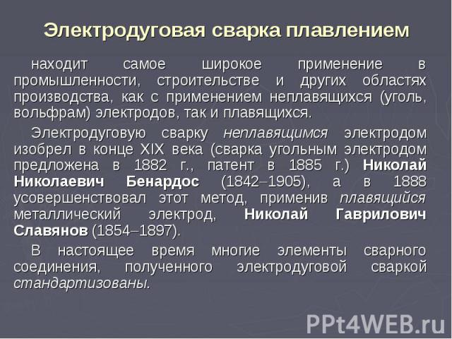 Электродуговая сварка плавлением находит самое широкое применение в промышленности, строительстве и других областях производства, как с применением неплавящихся (уголь, вольфрам) электродов, так и плавящихся. Электродуговую сварку неплавящимся элект…