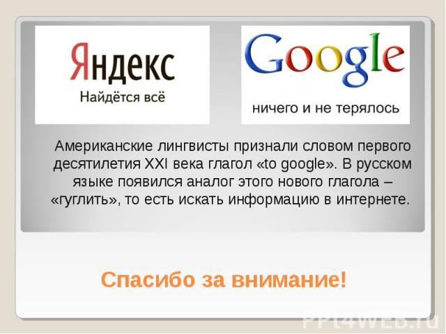 Спасибо за внимание! Американские лингвисты признали словом первого десятилетия XXI века глагол «to google». В русском языке появился аналог этого нового глагола – «гуглить», то есть искать информацию в интернете.