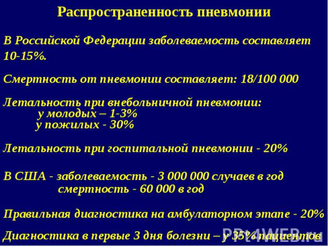 Распространенность пневмонии В Российской Федерации заболеваемость составляет 10-15%. Смертность от пневмонии составляет: 18/100 000 Летальность при внебольничной пневмонии: у молодых – 1-3% у пожилых - 30% Летальность при госпитальной пневмонии - 2…