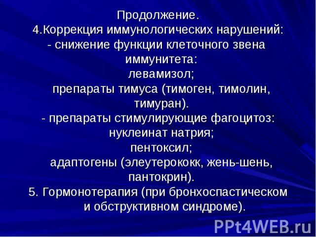 Продолжение. 4.Коррекция иммунологических нарушений: - снижение функции клеточного звена иммунитета: левамизол; препараты тимуса (тимоген, тимолин, тимуран). - препараты стимулирующие фагоцитоз: нуклеинат натрия; пентоксил; адаптогены (элеутерококк,…