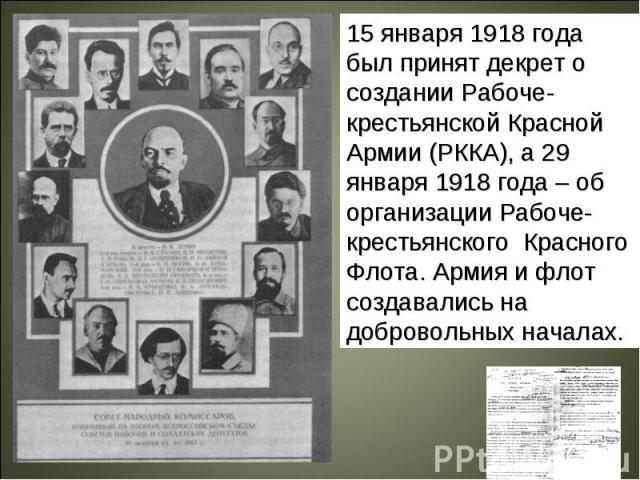 15 января 1918 года был принят декрет о создании Рабоче-крестьянской Красной Армии (РККА), а 29 января 1918 года – об организации Рабоче-крестьянского Красного Флота. Армия и флот создавались на добровольных началах.