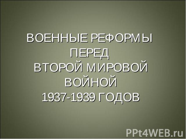 ВОЕННЫЕ РЕФОРМЫ ПЕРЕД ВТОРОЙ МИРОВОЙ ВОЙНОЙ 1937-1939 ГОДОВ