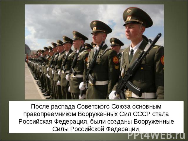 После распада Советского Союза основным правопреемником Вооруженных Сил СССР стала Российская Федерация, были созданы Вооруженные Силы Российской Федерации.