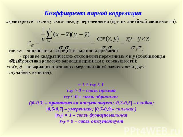 Коэффициент парной корреляции характеризует тесноту связи между переменными (при их линейной зависимости): где rxy – линейный коэффициент парной корреляции; - средние квадратические отклонения переменных х и у (обобщающая характеристика размеров вар…