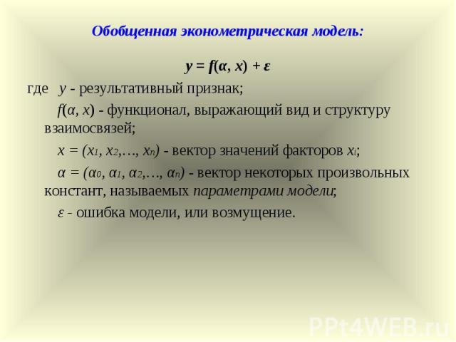 Обобщенная эконометрическая модель: y = f(α, x) + ε где y - результативный признак; f(α, x) - функционал, выражающий вид и структуру взаимосвязей; x = (x1, x2,…, xn) - вектор значений факторов xi; α = (α0, α1, α2,…, αn) - вектор некоторых произвольн…