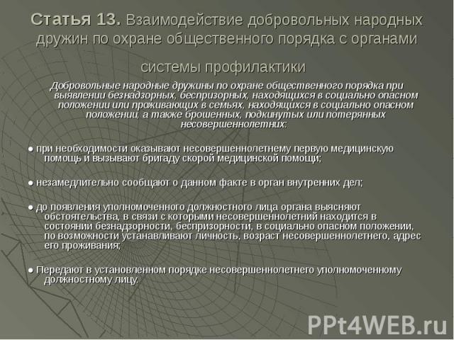 Статья 13. Взаимодействие добровольных народных дружин по охране общественного порядка с органами системы профилактики Добровольные народные дружины по охране общественного порядка при выявлении безнадзорных, беспризорных, находящихся в социально оп…