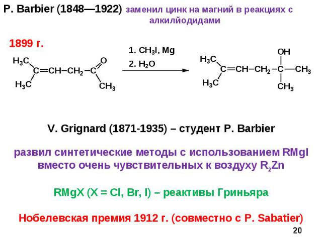 P. Barbier (1848—1922) заменил цинк на магний в реакциях с алкилйодидами * V. Grignard (1871-1935) – студент P. Barbier развил синтетические методы с использованием RMgI вместо очень чувствительных к воздуху R2Zn RMgX (X = Cl, Br, I) – реактивы Грин…