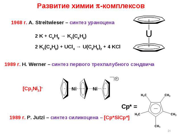 * Развитие химии -комплексов 1968 г. A. Streitwieser – синтез ураноцена 2 K + C8H8 → K2(C8H8) 2 K2(C8H8) + UCl4 → U(C8H8)2 + 4 KCl 1989 г. P. Jutzi – синтез силикоцена – [Cp*SiCp*] Cp* = 1989 г. H. Werner – синтез первого трехпалубного сэндвича [Cp3Ni2]+